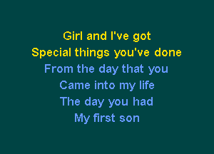 Girl and I've got
Special things you've done
From the day that you

Came into my life
The day you had
My first son