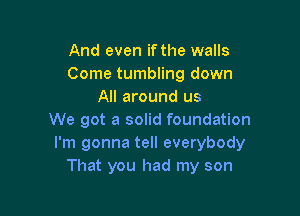 And even if the walls
Come tumbling down
All around us

We got a solid foundation
I'm gonna tell everybody
That you had my son