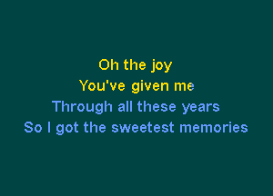 Oh the joy
You've given me

Through all these years
So I got the sweetest memories