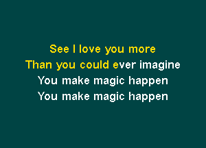 See I love you more
Than you could ever imagine

You make magic happen
You make magic happen