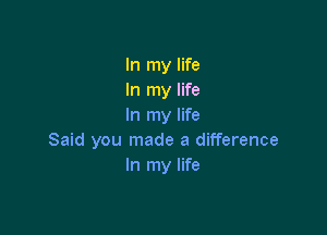 In my life
In my life
In my life

Said you made a difference
In my life