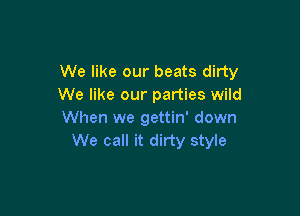 We like our beats dirty
We like our parties wild

When we gettin' down
We call it dirty style