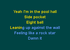 Yeah I'm in the pool hall
Side pocket
Eight ball

Leaning up against the wall
Feeling like a rock star
Damn it