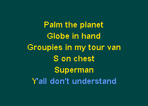 Palm the planet
Globe in hand
Groupies in my tour van

8 on chest
Superman
Y'all don't understand