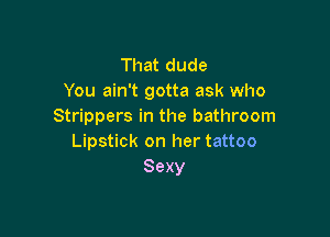 That dude
You ain't gotta ask who
Strippers in the bathroom

Lipstick on her tattoo
Sexy