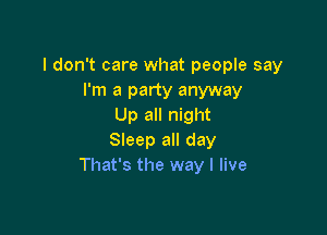 I don't care what people say
I'm a party anyway
Up all night

SIeep all day
That's the way I live