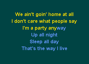 We ain't goin' home at all
I don't care what people say
I'm a party anyway

Up all night
Sleep all day
That's the way I live