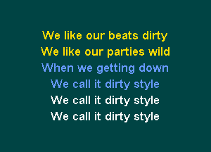 We like our beats dirty
We like our parties wild
When we getting down

We call it dirty style
We call it dirty s