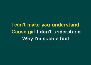 I can't make you understand
'Cause girl I don't understand

Why I'm such a fool