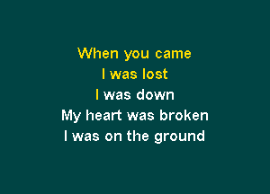 When you came
I was lost
I was down

My heart was broken
I was on the ground