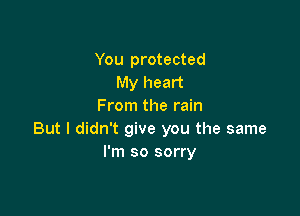 You protected
My heart
From the rain

But I didn't give you the same
I'm so sorry