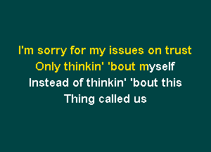 I'm sorry for my issues on trust
Only thinkin' 'bout myself

Instead of thinkin' 'bout this
Thing called us