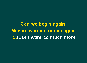 Can we begin again
Maybe even be friends again

'Cause I want so much more