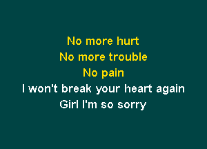 No more hurt
No more trouble
No pain

I won't break your heart again
Girl I'm so sorry