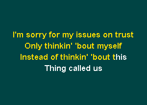 I'm sorry for my issues on trust
Only thinkin' 'bout myself

Instead of thinkin' 'bout this
Thing called us