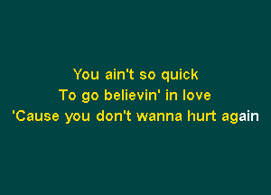 You ain't so quick
To go believin' in love

'Cause you don't wanna hurt again