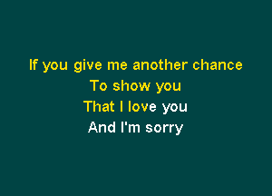 If you give me another chance
To show you

That I love you
And I'm sorry