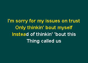 I'm sorry for my issues on trust
Only thinkin' bout myself

Instead of thinkin' 'bout this
Thing called us