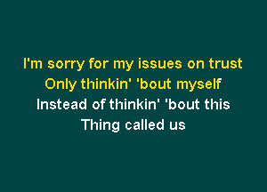 I'm sorry for my issues on trust
Only thinkin' 'bout myself

Instead of thinkin' 'bout this
Thing called us