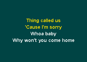 Thing called us
'Cause I'm sorry

Whoa baby
Why won't you come home