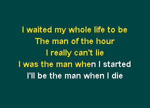 I waited my whole life to be
The man of the hour
I really can't lie

I was the man when I started
I'll be the man when I die