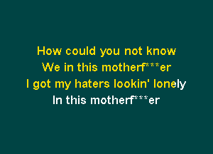 How could you not know
We in this motherP'Her

I got my haters lookin' lonely
In this motherfmer