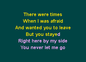 There were times
When I was afraid
And wanted you to leave

But you stayed
Right here by my side
You never let me go