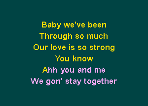 Baby we've been
Through so much
Our love is so strong

You know
Ahh you and me
We gon' stay together