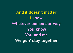 And it doesn't matter
I know
Whatever comes our way

You know
You and me
We gon' stay together