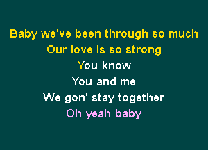 Baby we've been through so much
Our love is so strong
You know

You and me
We gon' stay together
Oh yeah baby