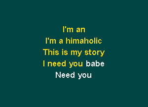 I'm an
I'm a himaholic
This is my story

I need you babe
Need you