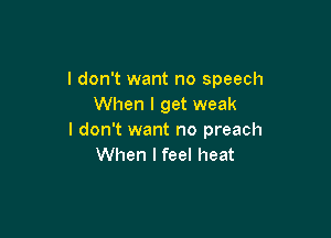 I don't want no speech
When I get weak

I don't want no preach
When I feel heat