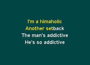 I'm a himaholic
Another setback

The man's addictive
He's so addictive