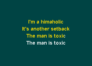I'm a himaholic
It's another setback

The man is toxic
The man is toxic