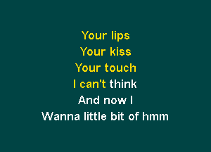 Your lips
Your kiss
Yourtouch

lcanthnk
Andnowl
Wanna little bit of hmm