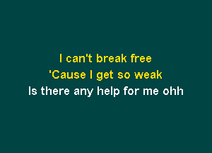 I can't break free
'Cause I get so weak

Is there any help for me ohh