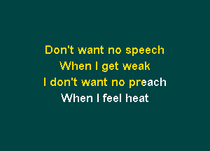 Don't want no speech
When I get weak

I don't want no preach
When I feel heat