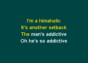 I'm a himaholic
It's another setback

The man's addictive
0h he's so addictive