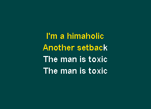 I'm a himaholic
Another setback

The man is toxic
The man is toxic