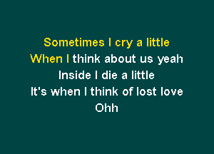 Sometimes I cry a little
When I think about us yeah
Inside I die a little

It's when I think of lost love
Ohh