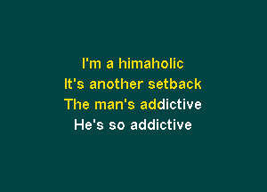 I'm a himaholic
It's another setback

The man's addictive
He's so addictive