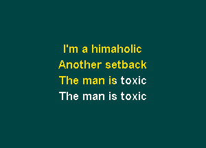 I'm a himaholic
Another setback

The man is toxic
The man is toxic