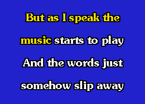 But as I speak the

music starts to play
And the words just

somehow slip away