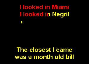 I looked in Miami
I looked in Negril

The closest I came
was a month old bill