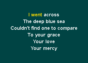 I went across
The deep blue sea
Couldn't find one to compare

To your grace
Your love
Your mercy