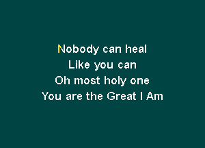 Nobody can heal
Like you can

0h most holy one
You are the Great I Am