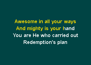 Awesome in all your ways
And mighty is your hand

You are He who carried out
Redemption's plan