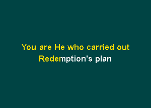 You are He who carried out

Redemption's plan