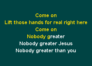 Come on
Lift those hands for real right here
Come on

Nobody greater
Nobody greater Jesus
Nobody greater than you