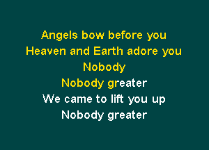 Angels bow before you
Heaven and Earth adore you
Nobody

Nobody greater
We came to lift you up
Nobody greater